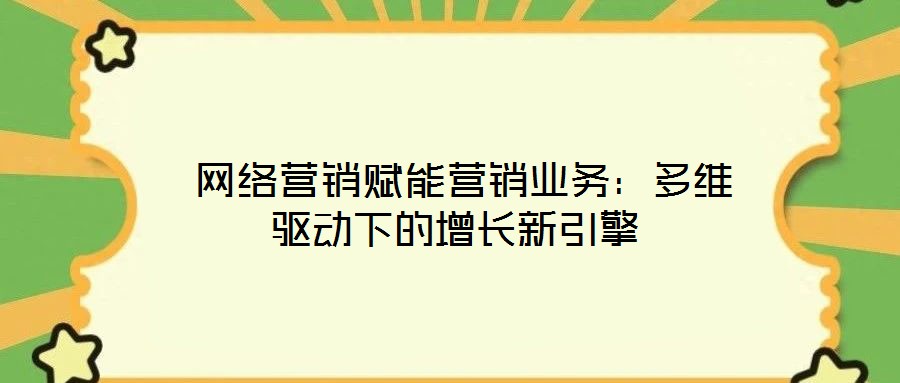 網絡營銷賦能營銷業務：多維驅動下的增長新引擎