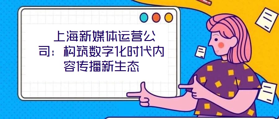  上海新媒體運營公司：構筑數字化時代內容傳播新生態