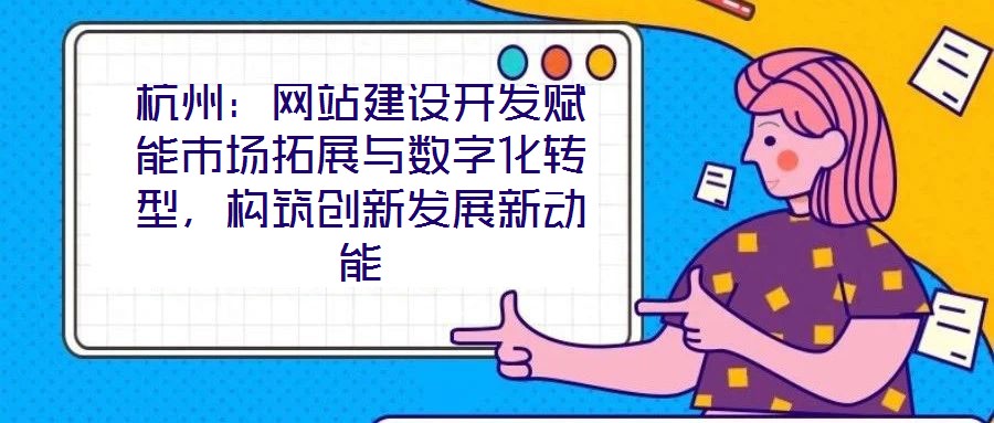 杭州：網站建設開發賦能市場拓展與數字化轉型，構筑創新發展新動能