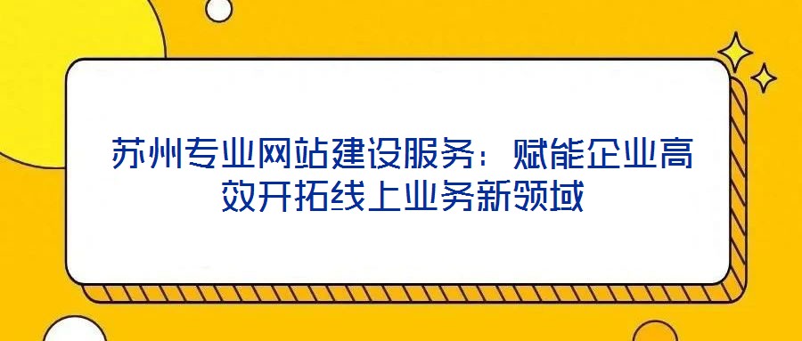 蘇州專業(yè)網(wǎng)站建設(shè)服務(wù)：賦能企業(yè)高效開拓線上業(yè)務(wù)新領(lǐng)域
