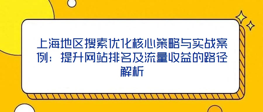 上海地區(qū)搜索優(yōu)化核心策略與實(shí)戰(zhàn)案例：提升網(wǎng)站排名及流量收益的路徑解析
