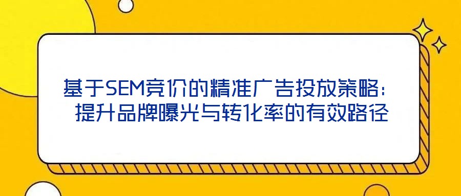 基于SEM競(jìng)價(jià)的精準(zhǔn)廣告投放策略：提升品牌曝光與轉(zhuǎn)化率的有效路徑