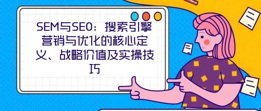 SEM與SEO：搜索引擎營銷與優化的核心定義、戰略價值及實操技巧