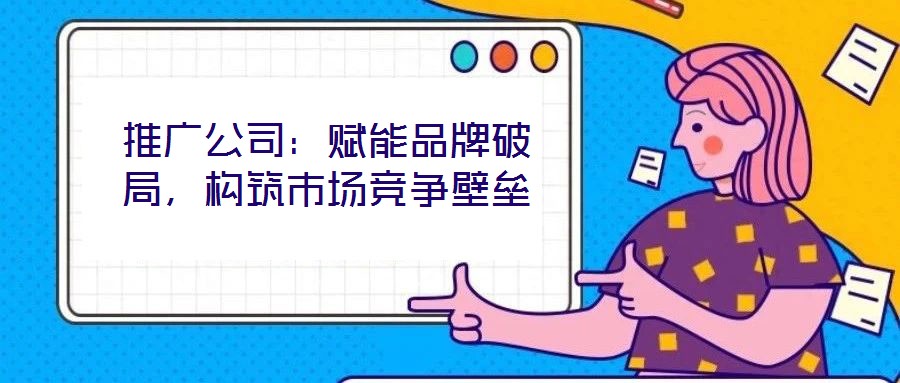 推廣公司：賦能品牌破局，構筑市場競爭壁壘