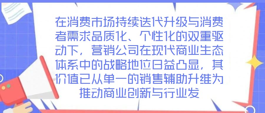 在消費市場持續迭代升級與消費者需求品質化、個性化的雙重驅動下，營銷公司在現代商業生態體系中的戰略地位日益凸顯，其價值已從單一的銷售輔助升維為推動商業創新與行業發