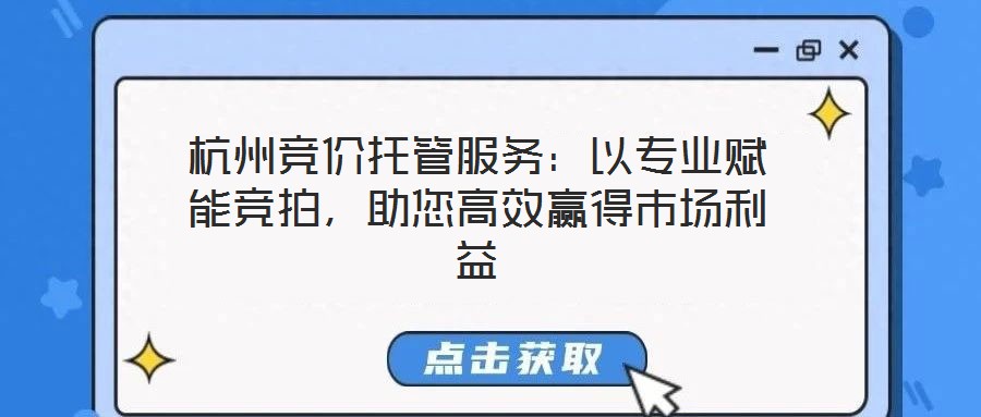 杭州競價托管服務：以專業賦能競拍，助您高效贏得市場利益