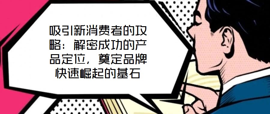 吸引新消費者的攻略：解密成功的產(chǎn)品定位，奠定品牌快速崛起的基石