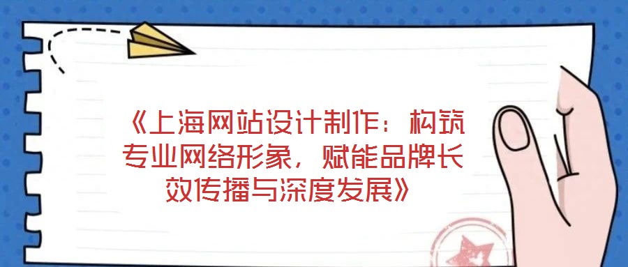 《上海網(wǎng)站設(shè)計(jì)制作：構(gòu)筑專業(yè)網(wǎng)絡(luò)形象，賦能品牌長(zhǎng)效傳播與深度發(fā)展》