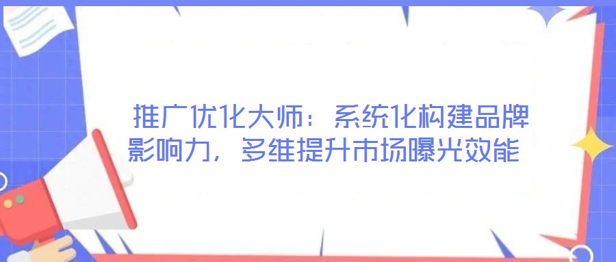  推廣優化大師：系統化構建品牌影響力，多維提升市場曝光效能