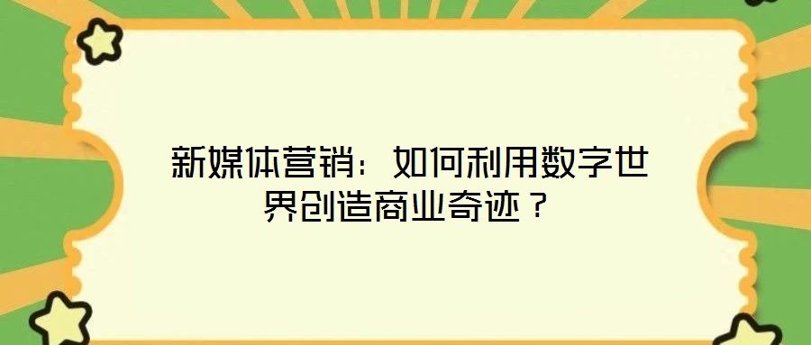 新媒體營(yíng)銷：如何利用數(shù)字世界創(chuàng)造商業(yè)奇跡？