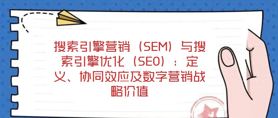 搜索引擎營(yíng)銷（SEM）與搜索引擎優(yōu)化（SEO）：定義、協(xié)同效應(yīng)及數(shù)字營(yíng)銷戰(zhàn)略價(jià)值