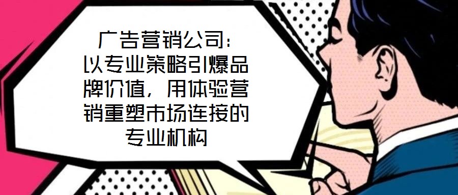  廣告營銷公司：以專業(yè)策略引爆品牌價值，用體驗營銷重塑市場連接的專業(yè)機構(gòu)