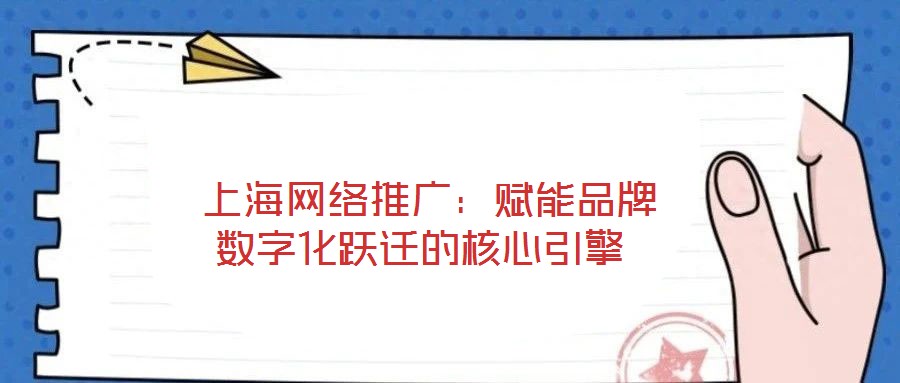  上海網絡推廣：賦能品牌數字化躍遷的核心引擎