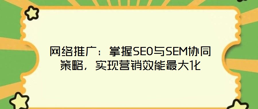 網(wǎng)絡(luò)推廣：掌握SEO與SEM協(xié)同策略，實(shí)現(xiàn)營銷效能最大化