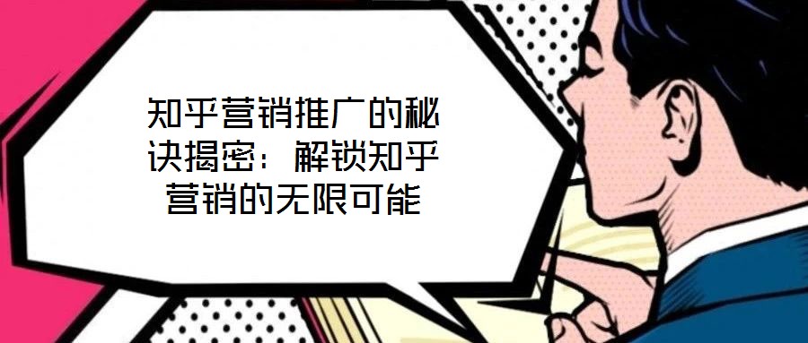 知乎營銷推廣的秘訣揭密：解鎖知乎營銷的無限可能