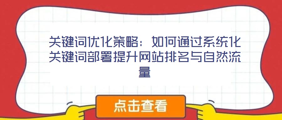 關(guān)鍵詞優(yōu)化策略：如何通過系統(tǒng)化關(guān)鍵詞部署提升網(wǎng)站排名與自然流量