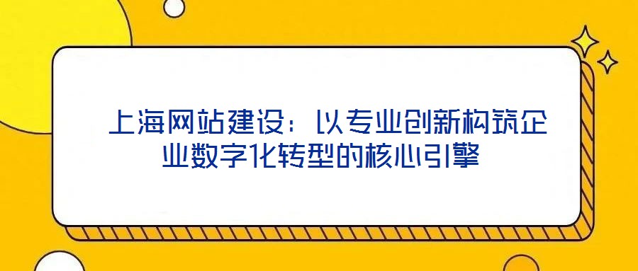  上海網站建設：以專業創新構筑企業數字化轉型的核心引擎