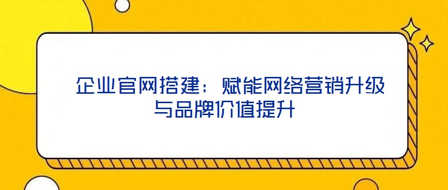  企業(yè)官網(wǎng)搭建：賦能網(wǎng)絡(luò)營銷升級(jí)與品牌價(jià)值提升