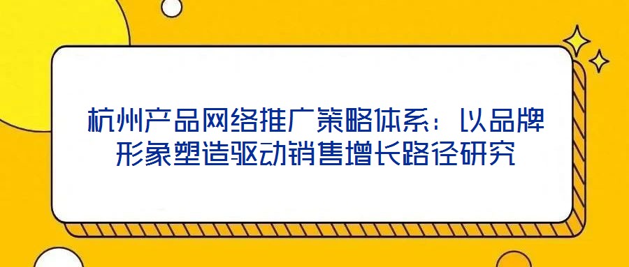 杭州產品網絡推廣策略體系：以品牌形象塑造驅動銷售增長路徑研究