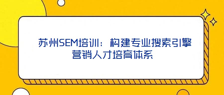  蘇州SEM培訓(xùn)：構(gòu)建專業(yè)搜索引擎營銷人才培育體系