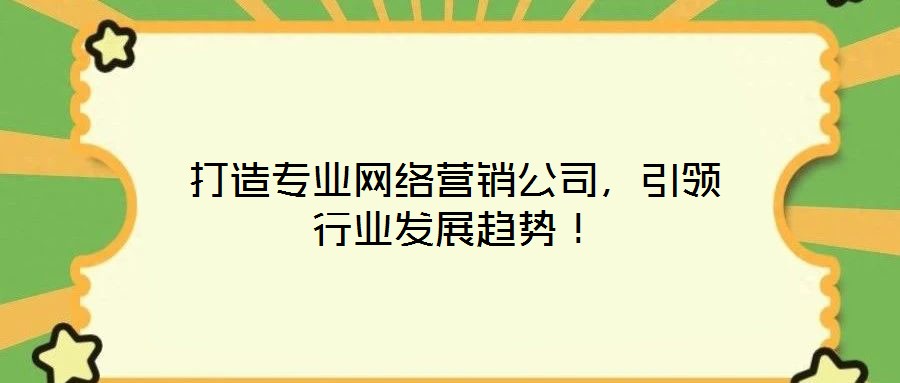 打造專業(yè)網(wǎng)絡(luò)營銷公司，引領(lǐng)行業(yè)發(fā)展趨勢！