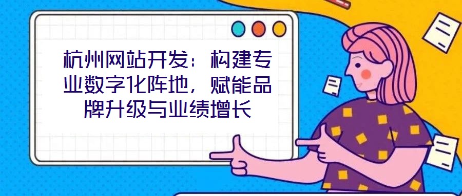 杭州網站開發：構建專業數字化陣地，賦能品牌升級與業績增長