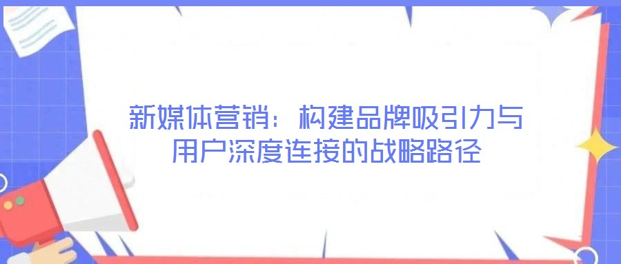 新媒體營銷：構建品牌吸引力與用戶深度連接的戰略路徑