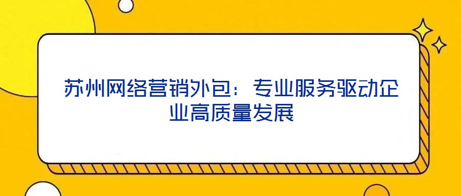 蘇州網絡營銷外包：專業服務驅動企業高質量發展