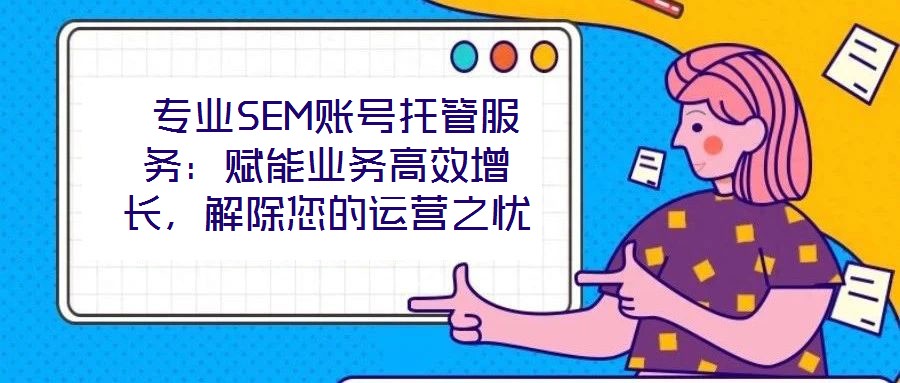  專業(yè)SEM賬號(hào)托管服務(wù)：賦能業(yè)務(wù)高效增長(zhǎng)，解除您的運(yùn)營(yíng)之憂