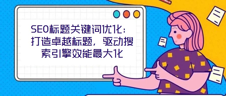 SEO標題關(guān)鍵詞優(yōu)化：打造卓越標題，驅(qū)動搜索引擎效能最大化