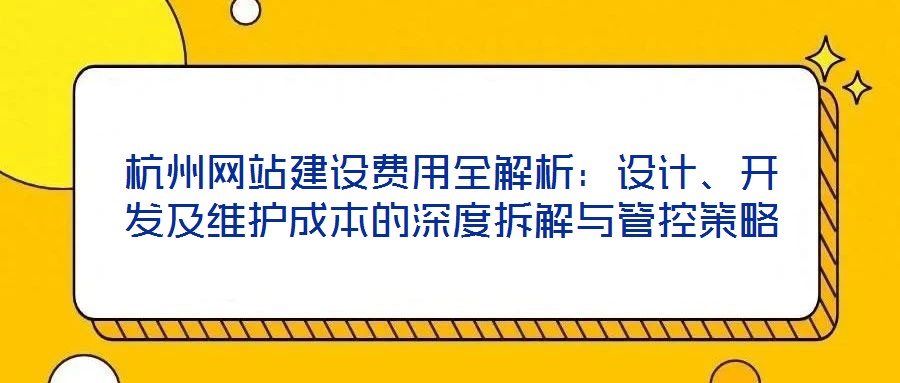 杭州網站建設費用全解析：設計、開發及維護成本的深度拆解與管控策略