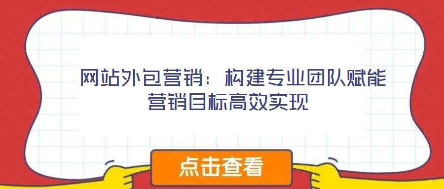  網(wǎng)站外包營(yíng)銷：構(gòu)建專業(yè)團(tuán)隊(duì)賦能營(yíng)銷目標(biāo)高效實(shí)現(xiàn)