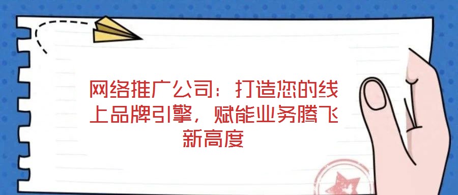 網絡推廣公司：打造您的線上品牌引擎，賦能業務騰飛新高度