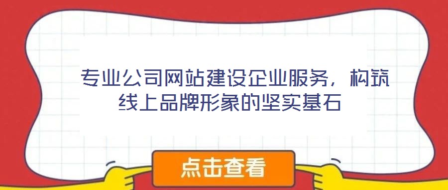  專業(yè)公司網(wǎng)站建設企業(yè)服務，構(gòu)筑線上品牌形象的堅實基石