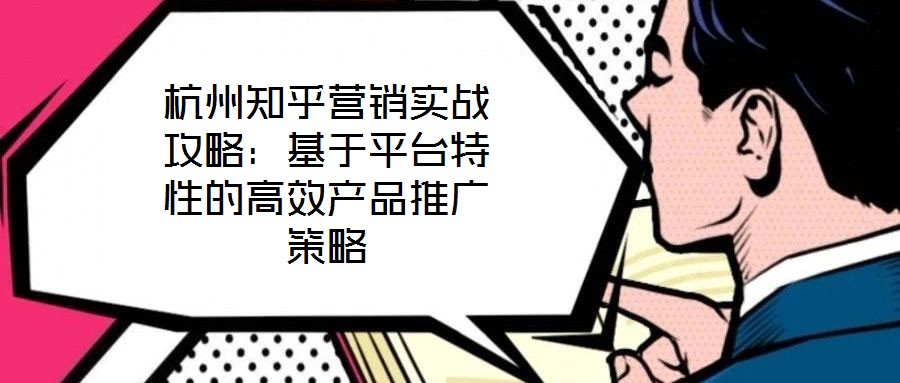 杭州知乎營銷實戰攻略：基于平臺特性的高效產品推廣策略
