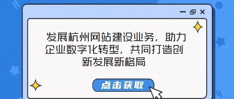  發(fā)展杭州網(wǎng)站建設(shè)業(yè)務(wù)，助力企業(yè)數(shù)字化轉(zhuǎn)型，共同打造創(chuàng)新發(fā)展新格局