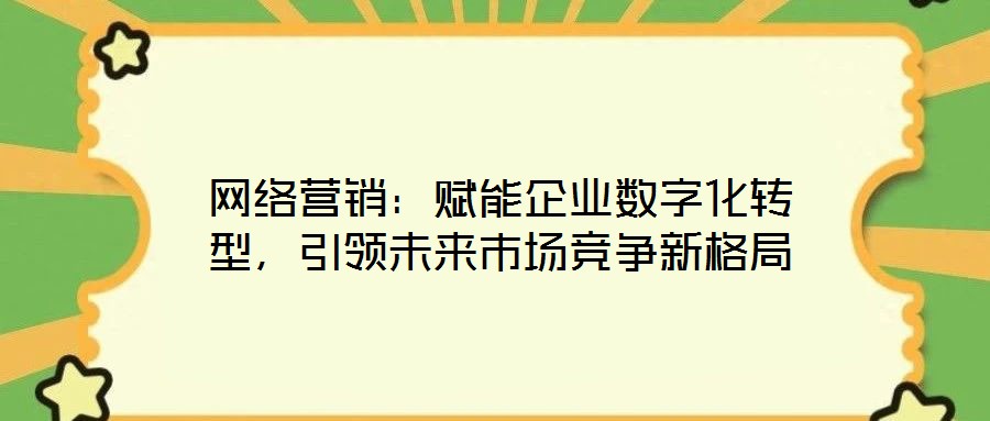 網(wǎng)絡營銷：賦能企業(yè)數(shù)字化轉型，引領未來市場競爭新格局