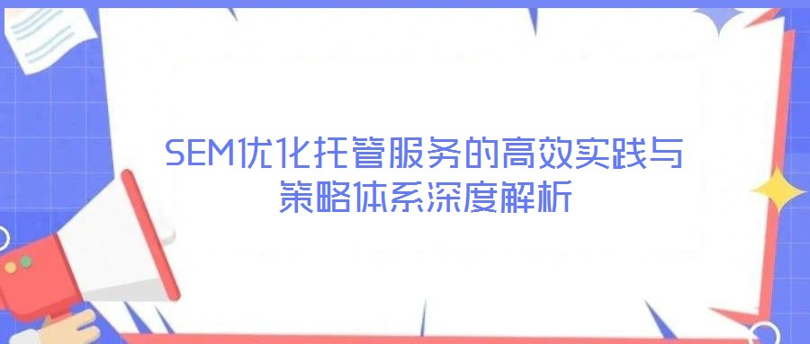 SEM優(yōu)化托管服務的高效實踐與策略體系深度解析