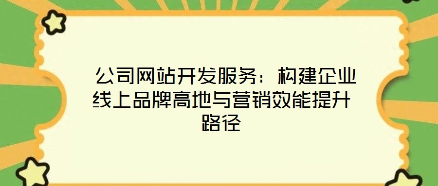  公司網(wǎng)站開發(fā)服務(wù)：構(gòu)建企業(yè)線上品牌高地與營(yíng)銷效能提升路徑
