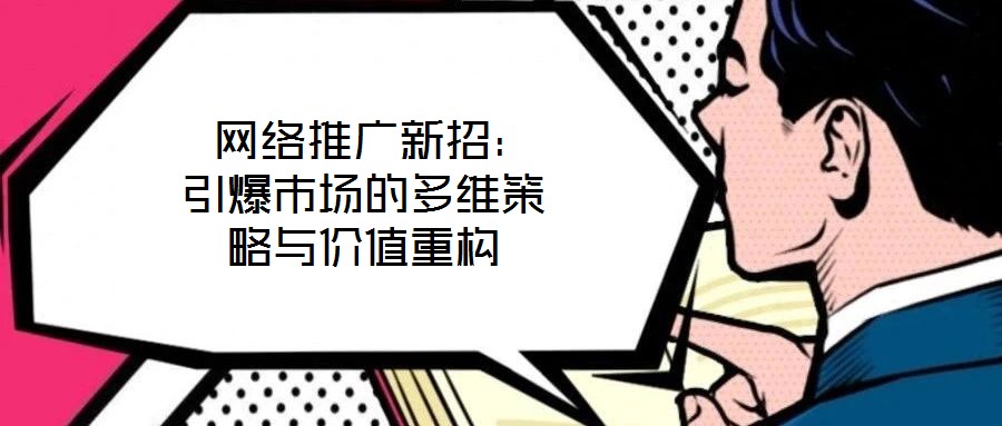  網絡推廣新招：引爆市場的多維策略與價值重構