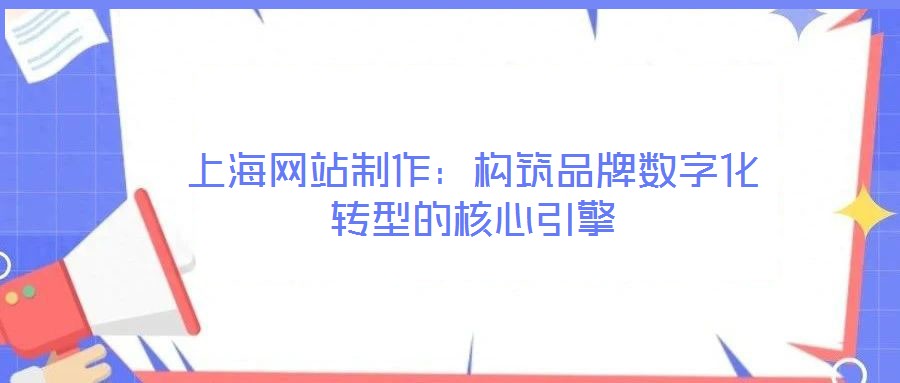 上海網(wǎng)站制作：構筑品牌數(shù)字化轉(zhuǎn)型的核心引擎
