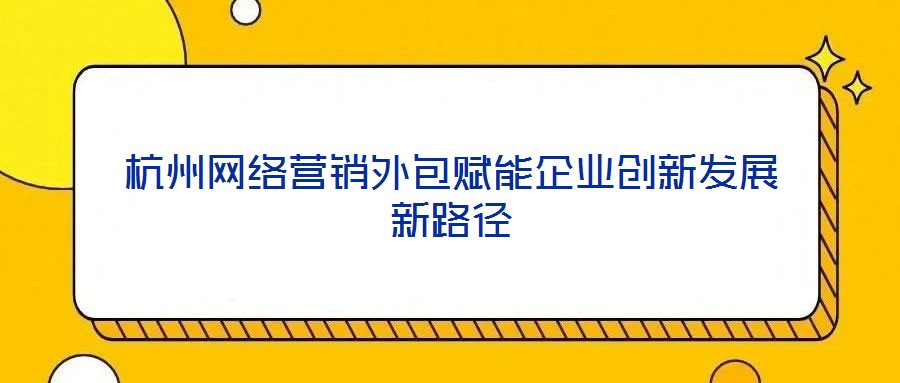 杭州網(wǎng)絡(luò)營(yíng)銷外包賦能企業(yè)創(chuàng)新發(fā)展新路徑