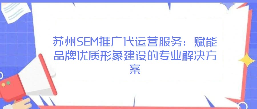 蘇州SEM推廣代運營服務：賦能品牌優質形象建設的專業解決方案