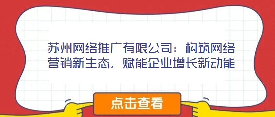 蘇州網絡推廣有限公司：構筑網絡營銷新生態，賦能企業增長新動能