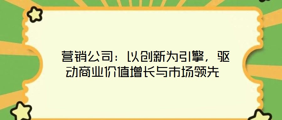  營銷公司：以創(chuàng)新為引擎，驅(qū)動(dòng)商業(yè)價(jià)值增長(zhǎng)與市場(chǎng)領(lǐng)先