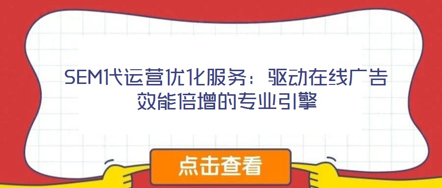 SEM代運營優(yōu)化服務：驅動在線廣告效能倍增的專業(yè)引擎