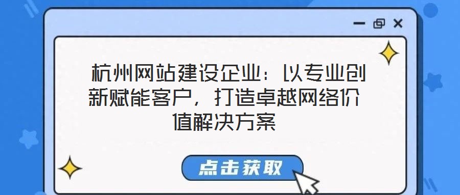  杭州網站建設企業：以專業創新賦能客戶，打造卓越網絡價值解決方案