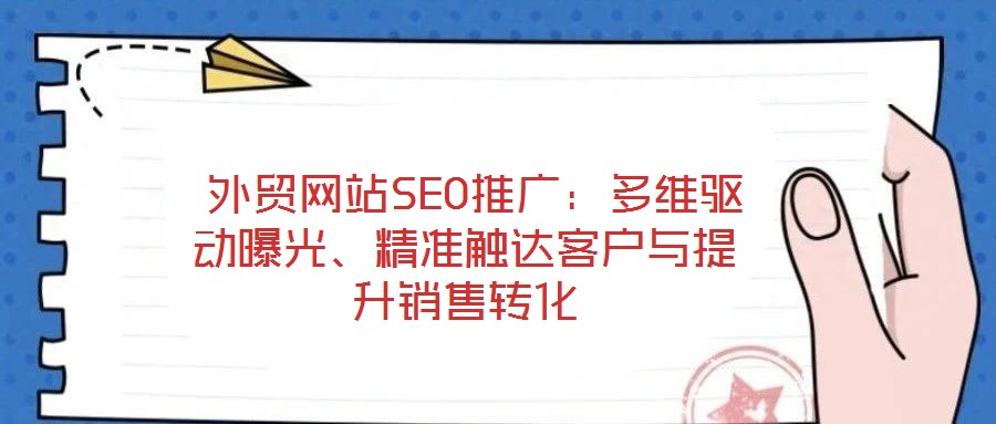  外貿(mào)網(wǎng)站SEO推廣：多維驅(qū)動曝光、精準觸達客戶與提升銷售轉(zhuǎn)化