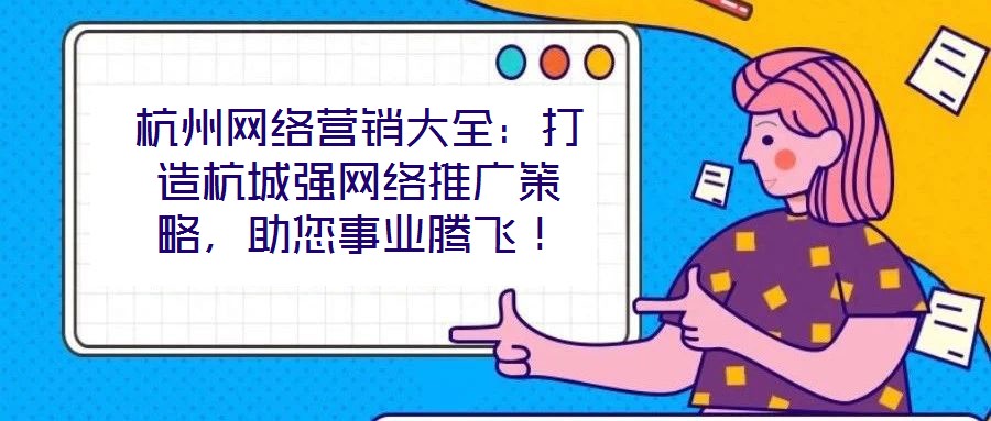 杭州網(wǎng)絡(luò)營(yíng)銷大全：打造杭城強(qiáng)網(wǎng)絡(luò)推廣策略，助您事業(yè)騰飛！