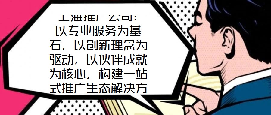  上海推廣公司：以專業服務為基石，以創新理念為驅動，以伙伴成就為核心，構建一站式推廣生態解決方案